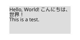 白い背景に薄いグレーの四角いエリアがあり、その中に3行の黒い文字が書かれた画像。1行目は「Hello, World! こんにちは、」で、2行目は「世界！」、3行目が「This is a test.」になっている。